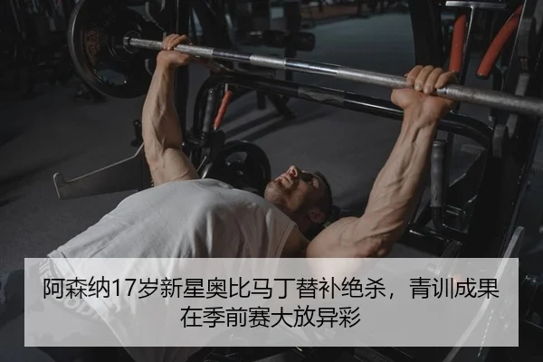 阿森纳17岁新星奥比马丁替补绝杀，青训成果在季前赛大放异彩
