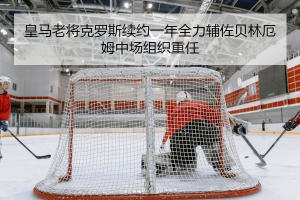 皇马老将克罗斯续约一年全力辅佐贝林厄姆中场组织重任