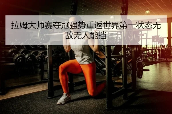 拉姆大师赛夺冠强势重返世界第一状态无敌无人能挡