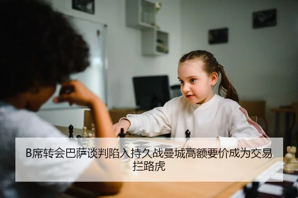 B席转会巴萨谈判陷入持久战曼城高额要价成为交易拦路虎